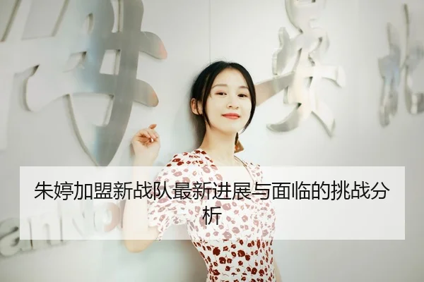 朱婷加盟新战队最新进展与面临的挑战分析