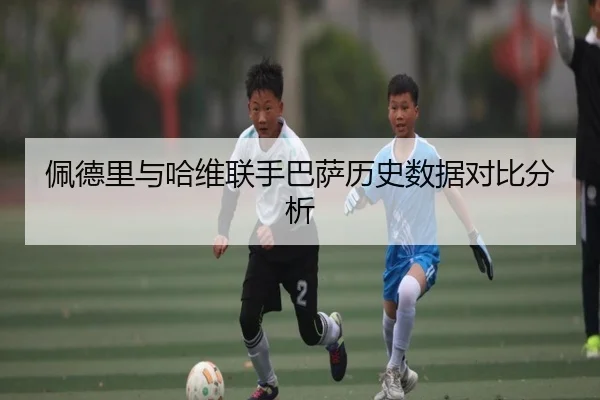 佩德里与哈维联手巴萨历史数据对比分析